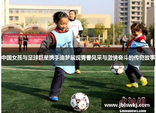中国女孩与足球巨星携手追梦展现青春风采与激情奋斗的传奇故事