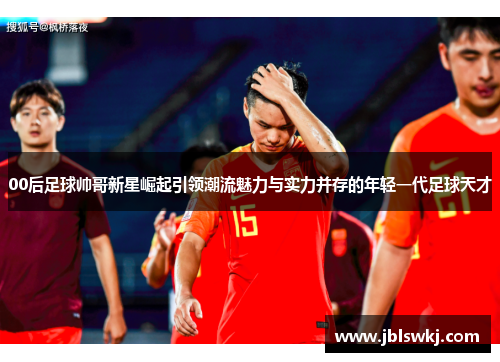 00后足球帅哥新星崛起引领潮流魅力与实力并存的年轻一代足球天才