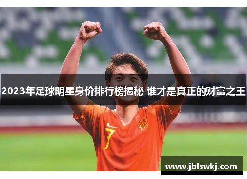 2023年足球明星身价排行榜揭秘 谁才是真正的财富之王