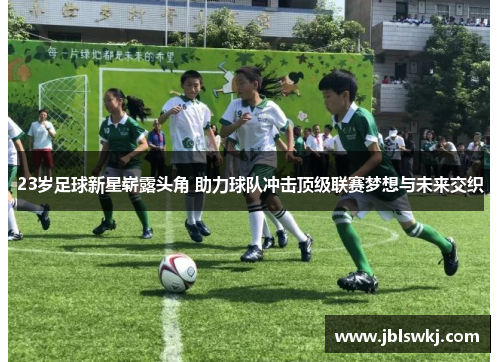 23岁足球新星崭露头角 助力球队冲击顶级联赛梦想与未来交织