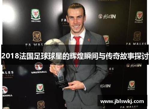 2018法国足球球星的辉煌瞬间与传奇故事探讨