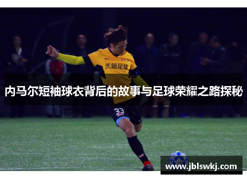 内马尔短袖球衣背后的故事与足球荣耀之路探秘