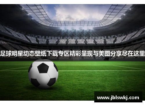 足球明星动态壁纸下载专区精彩呈现与美图分享尽在这里