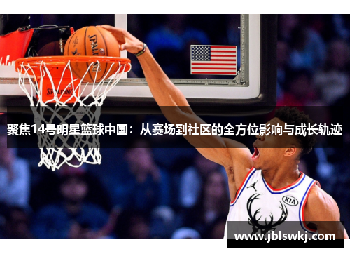 聚焦14号明星篮球中国：从赛场到社区的全方位影响与成长轨迹