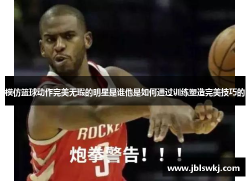 模仿篮球动作完美无瑕的明星是谁他是如何通过训练塑造完美技巧的