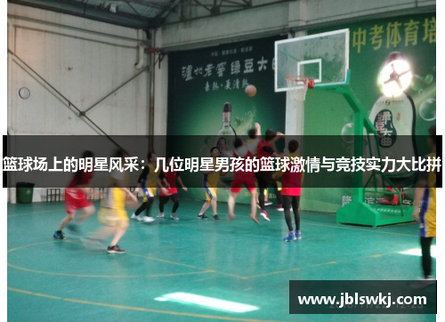 篮球场上的明星风采：几位明星男孩的篮球激情与竞技实力大比拼