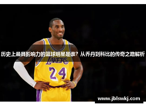 历史上最具影响力的篮球明星是谁？从乔丹到科比的传奇之路解析