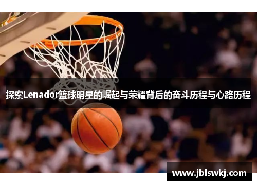 探索Lenador篮球明星的崛起与荣耀背后的奋斗历程与心路历程