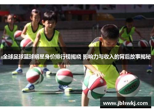 全球足球篮球明星身价排行榜揭晓 影响力与收入的背后故事揭秘