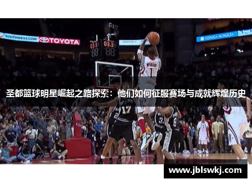 圣都篮球明星崛起之路探索：他们如何征服赛场与成就辉煌历史