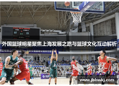 外国篮球明星聚焦上海发展之路与篮球文化互动解析