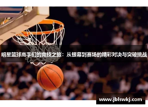 明星篮球高手们的竞技之旅：从银幕到赛场的精彩对决与突破挑战