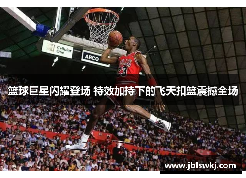 篮球巨星闪耀登场 特效加持下的飞天扣篮震撼全场