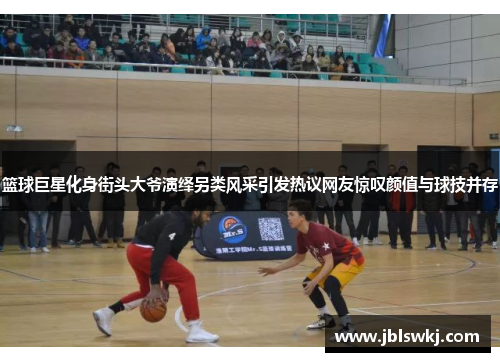 篮球巨星化身街头大爷演绎另类风采引发热议网友惊叹颜值与球技并存