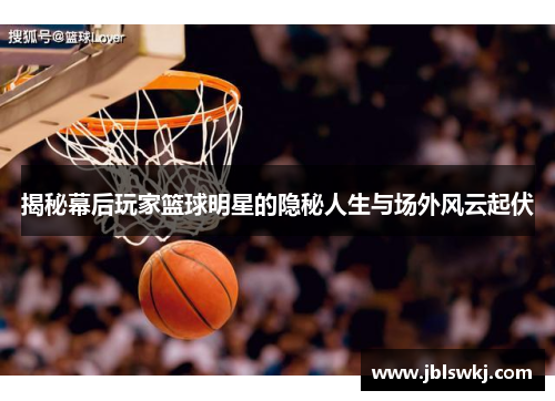 揭秘幕后玩家篮球明星的隐秘人生与场外风云起伏