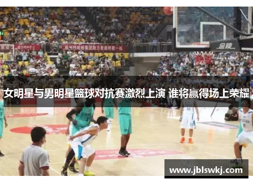 女明星与男明星篮球对抗赛激烈上演 谁将赢得场上荣耀