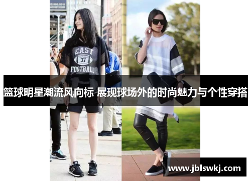 篮球明星潮流风向标 展现球场外的时尚魅力与个性穿搭