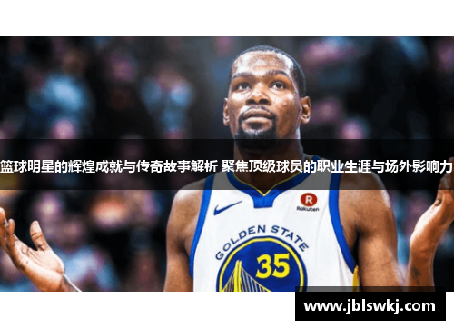 篮球明星的辉煌成就与传奇故事解析 聚焦顶级球员的职业生涯与场外影响力
