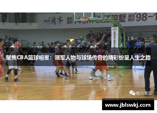 聚焦CBA篮球明星：领军人物与球场传奇的精彩纷呈人生之路